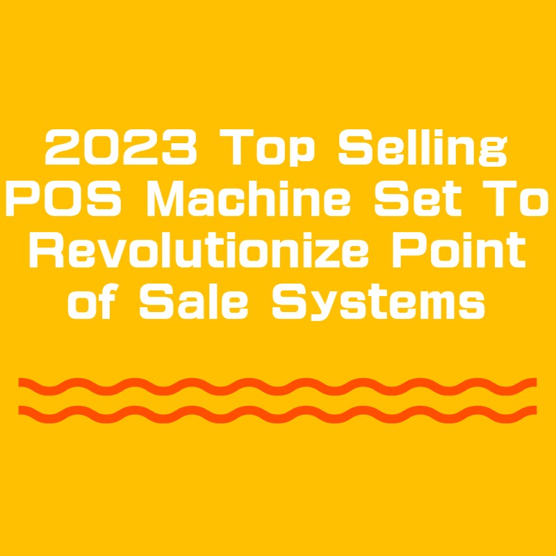 2023 Top Selling POS Machine Set To Revolutionize Point of Sale Systems