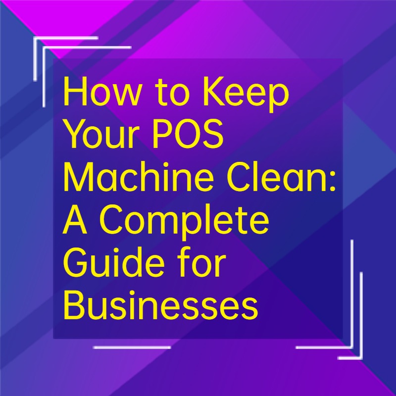 How to Keep Your POS Machine Clean: A Complete Guide for Businesses